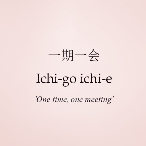 I often get reminded of this beautiful Japanese saying: 一護一会Ichigo ichie which means something like 