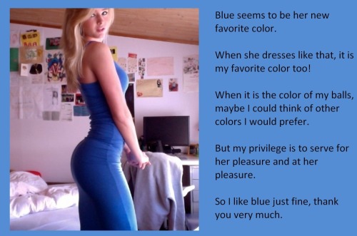 Blue seems to be her new favorite color.When she dresses like that, it is my favorite color too!When it is the color of my balls, maybe I could think of other colors I would prefer.But my privilege is to serve for her pleasure and at her pleasure.So I