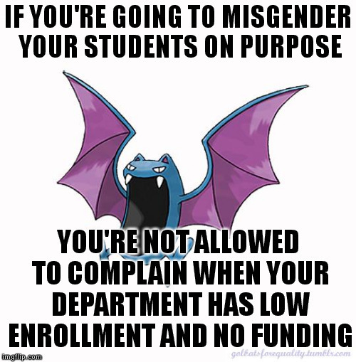 golbatsforequality:If you’re going to misgender your students on purpose, you’re not allowed to comp