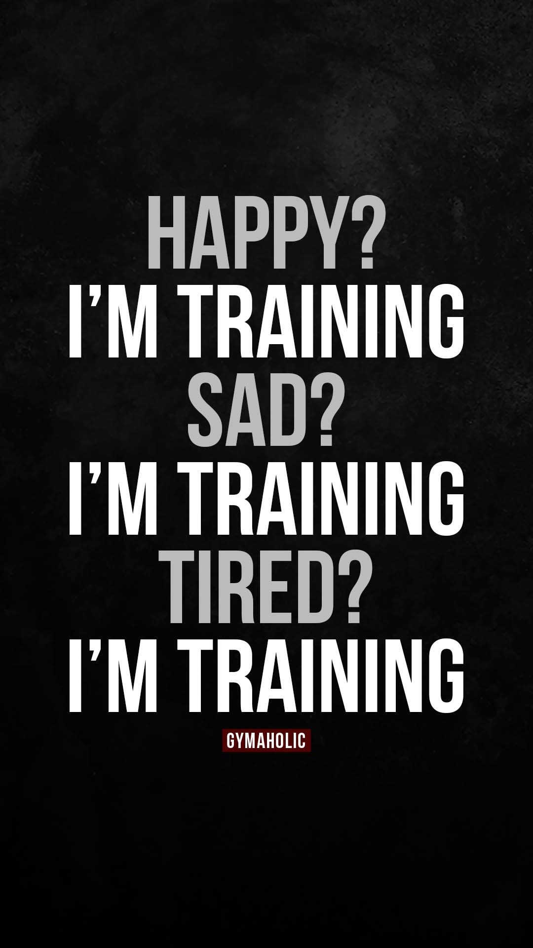 Happy? I’m training. Sad? I’m training. Tired? I’m training
