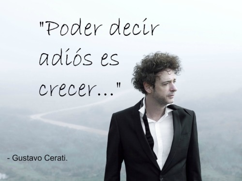  “Being able to say goodbye is a sign of growth.” Gustavo Cerati   ( 11-08-1959    04-09-2014 )BUENO