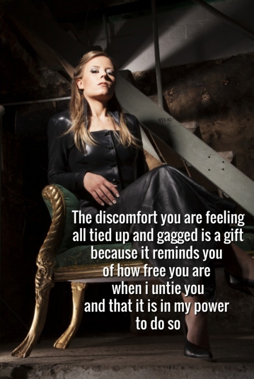 hiddensubmissiveheart:  The discomfort you are feeling all tied up and gagged is a gift because it reminds you of how free you are when i untie you and that it is in my power to do so.