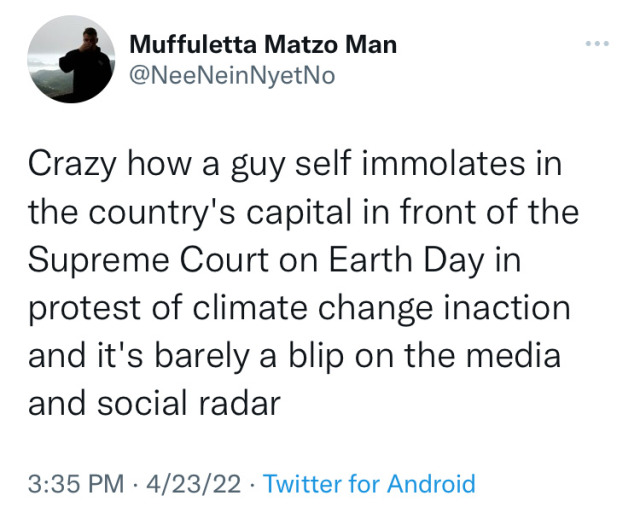 A tweet from Muffuletta Matzo Man @NeeNeinNyetNo: Crazy how a guy self immolates in the country's capitol in front of the supreme court on Earth Day in protest of climate change inaction and it's barely a blip on the media and social radar