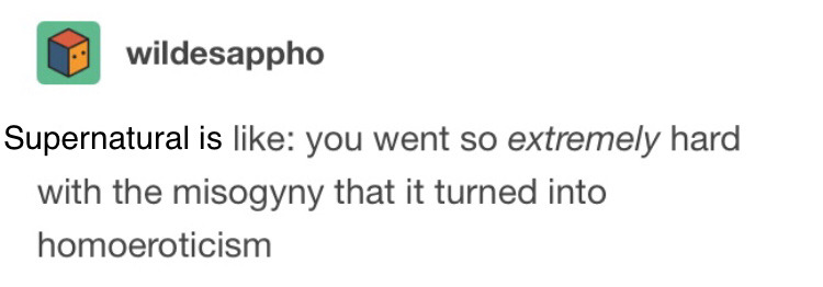 A text post by wildesappho edited to read "Supernatural is like: you went so extremely hard with the misogyny that it turned into homoeroticism"