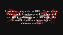 durarararpconfessions:   “I love when people do the DRRR Voice Meme! It’s so cool to hear how people really sound, and the little differences in how we say the names of characters depending on where we are from!”  || Anonymous ||