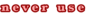 never use