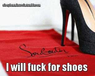 akhkharuknightshade: sissystagg:   susannasuckscock:  I will fuck for shoes Size