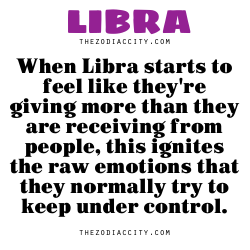 zodiaccity:  When Libra starts to feel like they’re giving more than they are receiving from people, this ignites the raw emotions that they normally try to keep under control.  Couldnt be more right..