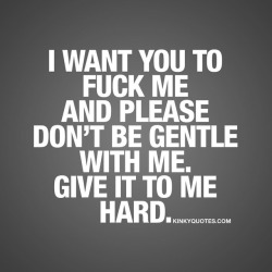 kinkyquotes:  I want you to fuck me and please don’t be gentle with me. Give it to me hard. 😉 For those moments when you want it hard 😈😍 👉 Like AND TAG SOMEONE! 😀 This is Kinky quotes and these are all our original quotes! Follow us!