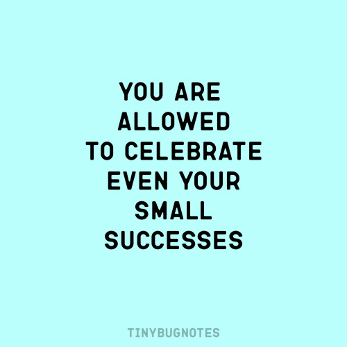 tinybugnotes:No matter how small! - You are allowed to celebrate even your small successes.