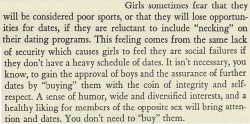 questionableadvice:  ~ “Dates and Dating”, Esther Sweeney, 1948via University of Minnesota“It isn’t necessary, you know, to gain the approval of boys and the assurance of further dates by “buying” then with the coin of integrity and self-respect.”
