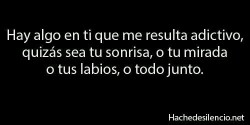 lachicamisteriosa29:  Hay algo en ti que me resulta adictivo, quizás sea tu sonrisa, o tu mirada o tus labios, o todo junto…