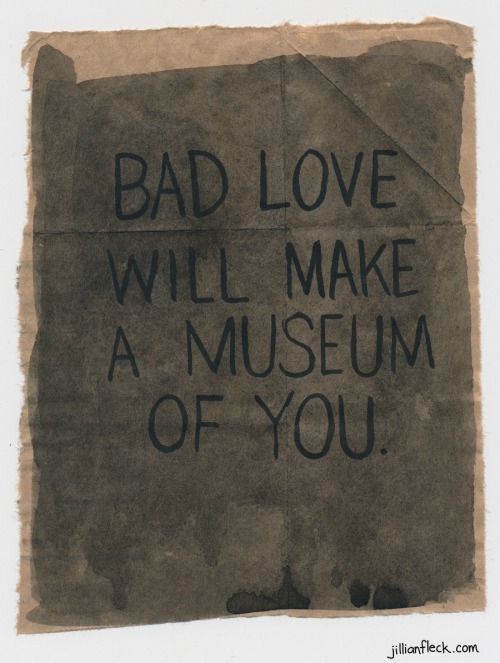 jillianfleck: Bad Love Will Make a Museum of You by Jillian Fleck