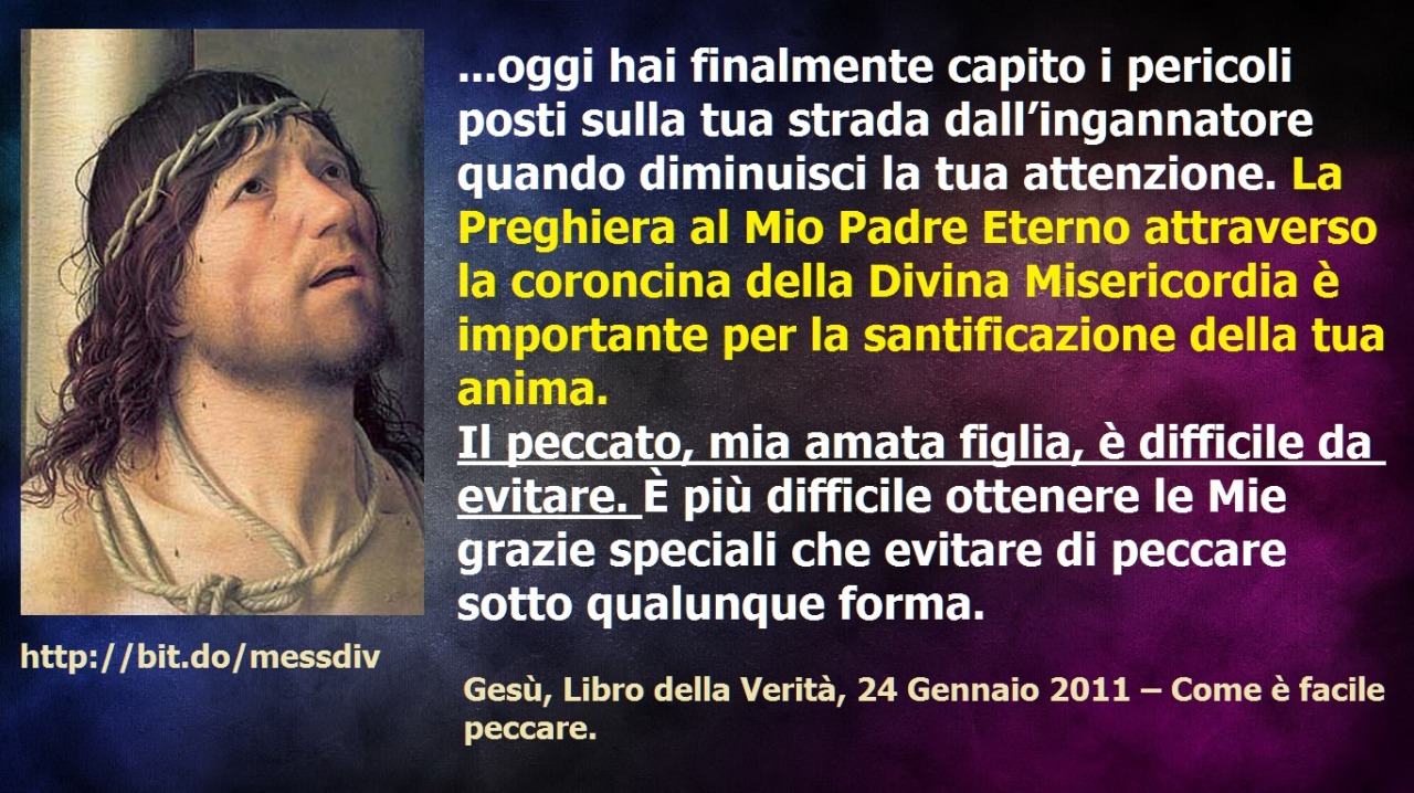 La Preghiera al Mio Padre Eterno attraverso la coroncina della Divina Misericordia è importante per la santificazione della tua anima. July 08, 2020 at 04:00AM
Mia amata figlia, oggi hai finalmente capito i pericoli posti sulla tua strada...