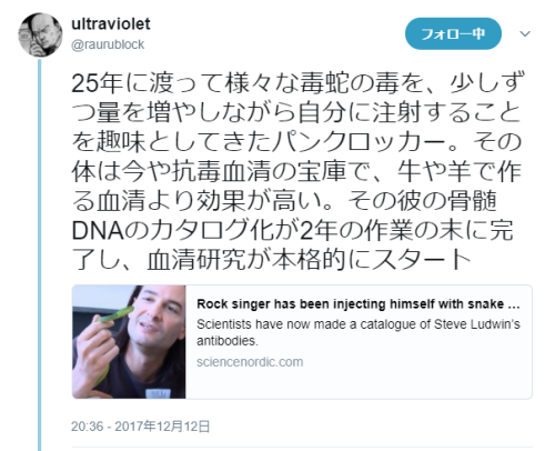 dontrblgme404:  ultravioletさんのツイート: “25年に渡って様々な毒蛇の毒を、少しずつ量を増やしながら自分に注射することを趣味としてきたパンクロッカー。その体は今や抗毒血清の宝庫で、牛や羊で作る血清より効果が高い。その彼の骨髄DNAのカタログ化が2年の作業の末に完了し、血清研究が本格的にスタート…