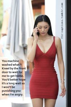 flr-captions:  You machine washed what?!    Kneel by the front door to wait for me to get home.   You’d better hope it’s a long wait so I won’t be punishing you when I’m angry.   | Caption Credit: Uxorious Husband 