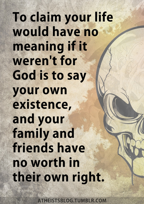 To claim your life would have no meaning if it weren’t for God is to say your own existence, a