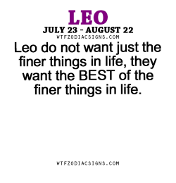 wtfzodiacsigns:  Leo do not want just the finer things in life, they want the BEST of the finer things in life. - WTF Zodiac Signs Daily Horoscope!  