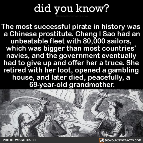 did-you-know:  The most successful pirate in history was a Chinese prostitute. Cheng I Sao had an unbeatable fleet with 80,000 sailors, which was bigger than most countries’ navies, and the government eventually had to give up and offer her a truce.