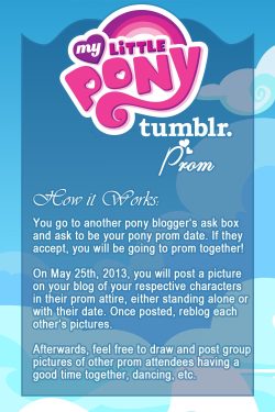 askdawnstar:  Reblog and join this years tumblr pony prom! Successor of the first ever to be held official pony prom from last year at the same time. Remember kids, all the others are fake, only we are the real deal! ((I sure hope this years pony prom