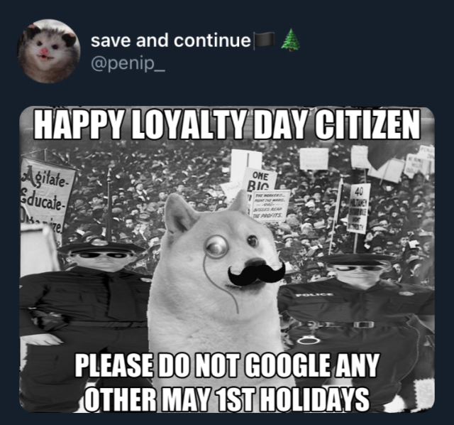 black and white picture if a doge with a monocle and mustache in front of a police officers and a protest with the caption “happy loyalty day citizen, please do not google any other may 1st holidays”