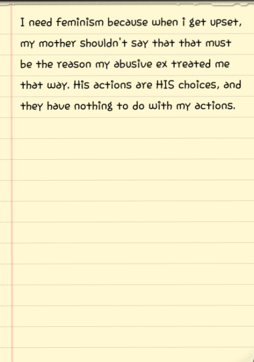 I need feminism because i’ve been out of an emotionally abusive relationship for a year, and i still get told how it must have been my fault.