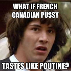 Can Anyone Confirm Or Deny?: What If French Canadian Pussy Tastes Like Poutine?