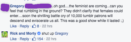 sleepy–pigeon:  lol so i was on the Rick and Morty facebook page and they are doing a contest where the winner gets to voice a character on the show, and someone asked if a girl could win and some self-entitled asshat responded but then   I can