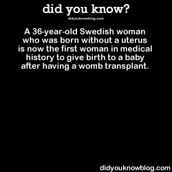 did-you-kno:  A 36-year-old Swedish woman who was born without a uterus is now the first woman in medical history to give birth to a baby after having a womb transplant.  Source