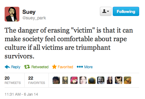 dilemmagoldman:  strugglingtobeheard:  ethiopienne:  [TW: sexual assault] Check out the incredibly important conversation happening on Suey Park’s timeline about the “victim” vs. “survivor” binary in sexual assault rhetoric.  this is great.