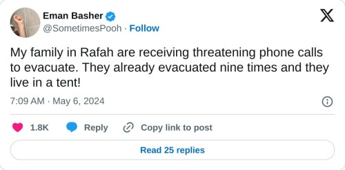 My family in Rafah are receiving threatening phone calls to evacuate. They already evacuated nine times and they live in a tent!
ā Eman Basher (@SometimesPooh) May 6, 2024