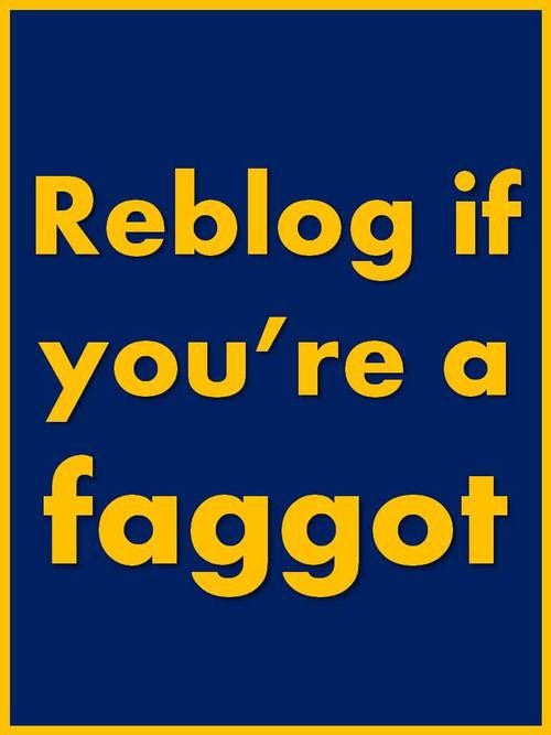 menarebetter: Calling all fags! Reblog it for me after you follow me.