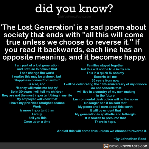 did-you-kno:  ‘The Lost Generation’ is a sad poem about  society that ends with “all this will come  true unless we choose to reverse it.” If  you read it backwards, each line has an  opposite meaning, and it becomes happy.  SourceThe Lost Generation I