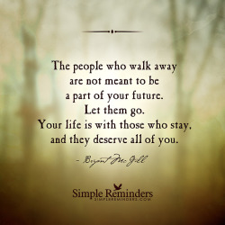 mysimplereminders:  The people who walk away are not meant to be a part of your future. Let them go. Your life is with those who stay, and they deserve all of you. — Bryant McGill