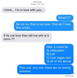 theabfresh:  psychedelicfelon:  jocstiel:  it’s too damn late for this bullshit. how you gon say you love me when 48 hrs ago you didn’t even know my name or my number I can’t and won’t.  “Fuck nigga-rism”  THERE IS NO WRONG ANSWER 😖😂😂😂