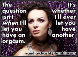 vanilla-chastity:  The question isn’t when I’ll let you have an orgasm. It’s whether I’ll ever let you have another. H/T caged-husband.tumblr.com for the caption. Photo source: Morguefile 