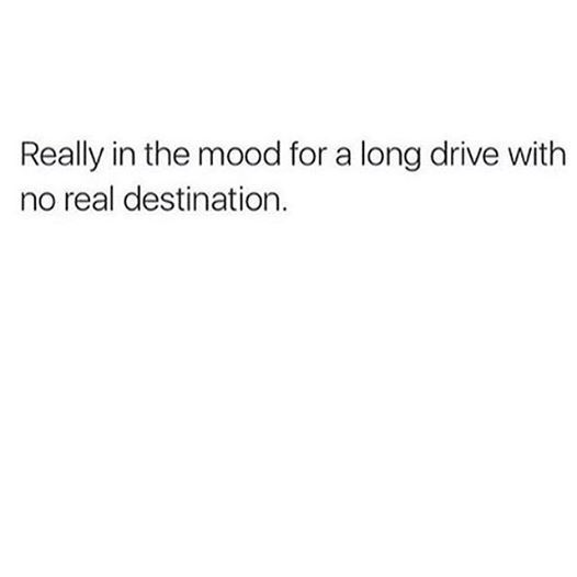 sometimes its good to just get out and drive. you dont care where just far. away