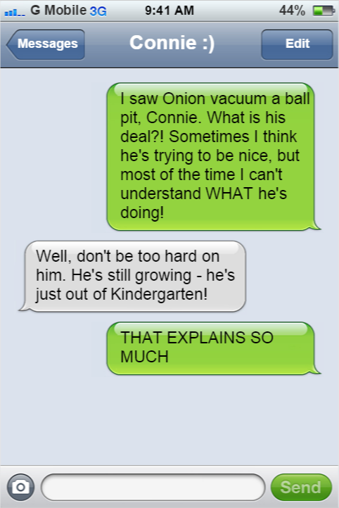 I never bought the “Onion’s a gem” conspiracy, but you have to admit it WOULD explain a lot. Sort of. In the “I have more questions now but I can’t verbalize them” kind of way.(Submitted by anonymous)