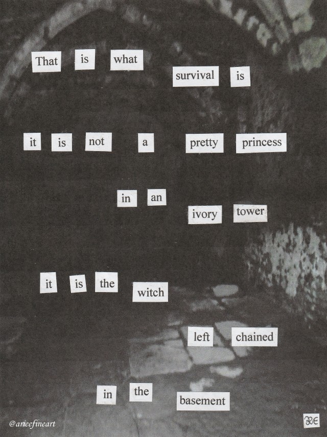 Black and white photograph of a dark underground structure underneath a castle, with stone arches and flooring barely visible. On top of the image is cut out rectangles of black printed text on a white background. Text reads: "That is what survival is / it is not a pretty princess / in an ivory tower / it is the witch / left chained / in the basement". In the bottom right corner is the artist initials "R.E." in black, and in the bottom left corner is the artist handle "@arieefineart" in white.