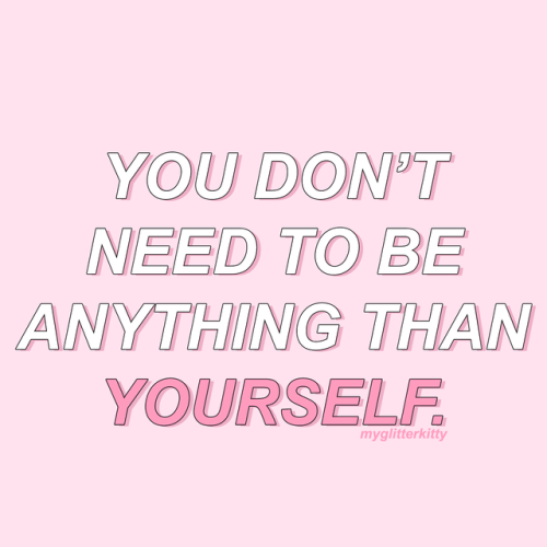 myglitterkitty:YOU DON’T NEED TO BE ANYTHING THAN YOURSELF.