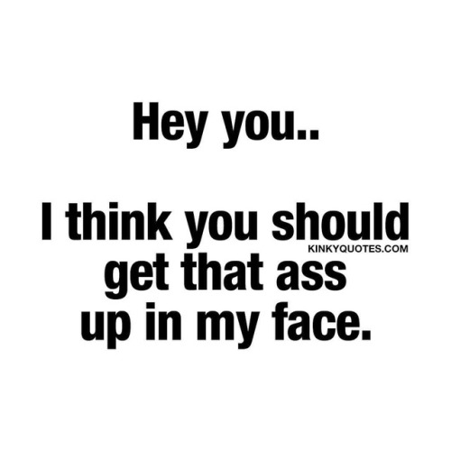 kinkyquotes:  Hey you.. I think you should get that ass up in my face. 🍑👀😈😍 👉 Like AND TAG SOMEONE! 😀 This is Kinky quotes and these are all our original quotes! Follow us! ❤ 👉 www.kinkyquotes.com   This quote is © Kinky Quotes