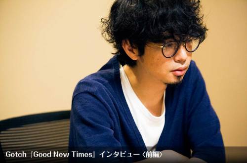 Good New Times インタビュー Gotch 後藤正文 Asian Kung Fu Generation ゴッチ