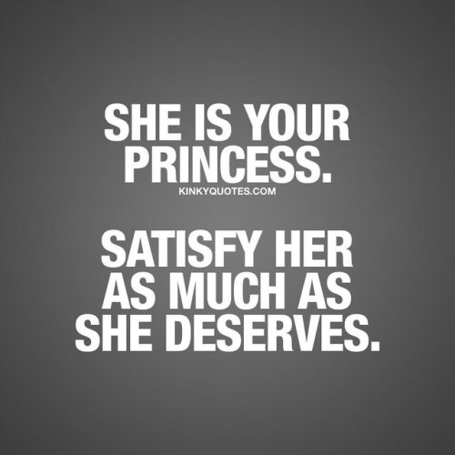 She is your princess. Satisfy her as much as she deserves. Always. like, tag someone amazing And fol