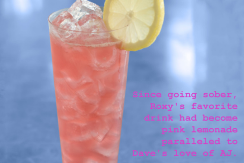 “Since going sober, Roxy’s favorite drink had become pink lemonade paralleled to Dave’s love of AJ.”