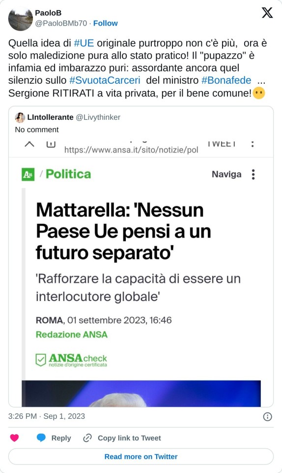 Quella idea di #UE originale purtroppo non c'è più, ora è solo maledizione pura allo stato pratico! Il "pupazzo" è infamia ed imbarazzo puri: assordante ancora quel silenzio sullo #SvuotaCarceri del ministro #Bonafede ... Sergione RITIRATI a vita privata, per il bene comune!😶 https://t.co/mmGmckEoKo  — PaoloB (@PaoloBMb70) September 1, 2023