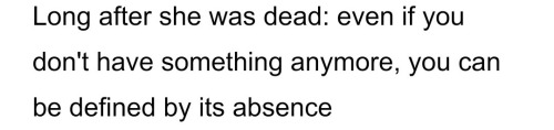 Long after she was dead: even if you don't have something anymore, you can be defined by its absence