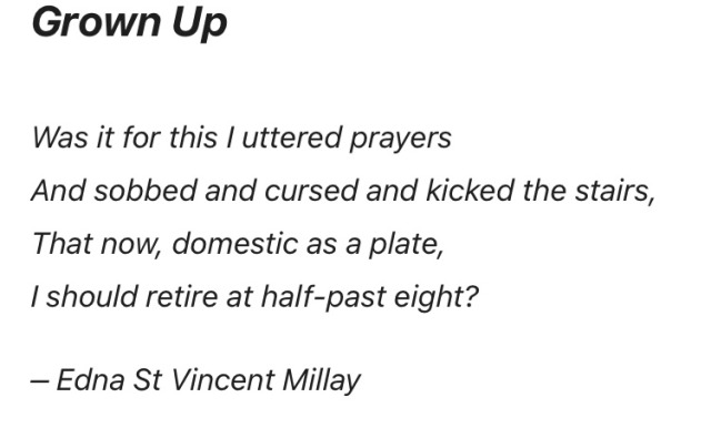 black font on white background reads: "Grown up// was it for this I uttered tears / and sobbed and cursed and kicked the stairs / that now, domestic as a plate, / I should retire at half-past eight? // - Edna St Vincent Millay" 