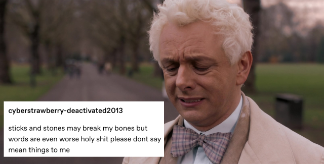 aziraphale immediately after talking to gabriel in the park. he's looking down with a hurt and upset expression. a text post next to him reads: sticks and stones may break my bones but words are even worse holy shit please don't say mean things to me