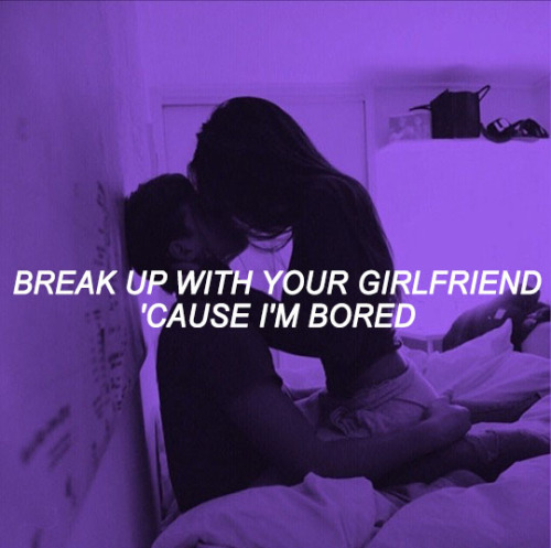 break up with your girlfriend, I’m bored - Ariana Grande