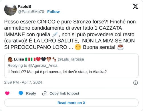 Posso essere CINICO e pure Stronzo forse?! Finché non ammettono candidamente di aver fatto 1 CAZZATA IMMANE con quella 💉, non si può provvedere col resto (curativo)! È LA LORO SALUTE, NON LA MIA! SE NON SI PREOCCUPANO LORO ... 😶 Buona serata! ☕ https://t.co/MTD1iTknp6  — PaoloB (@PaoloBMb70) April 7, 2024